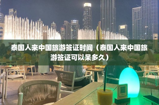 泰国人来中国旅游签证时间（泰国人来中国旅游签证可以呆多久）