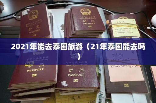 2021年能去泰国旅游（21年泰国能去吗）