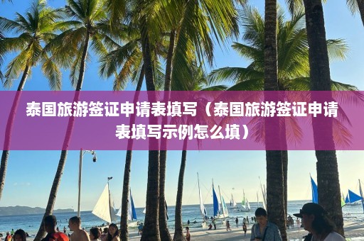 泰国旅游签证申请表填写（泰国旅游签证申请表填写示例怎么填）