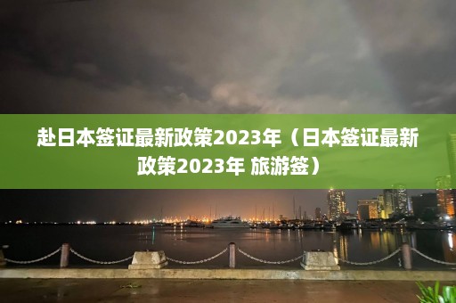 赴日本签证最新政策2023年（日本签证最新政策2023年 旅游签）