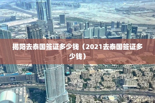 揭阳去泰国签证多少钱（2021去泰国签证多少钱）