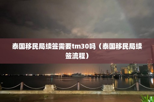 泰国移民局续签需要tm30吗（泰国移民局续签流程）