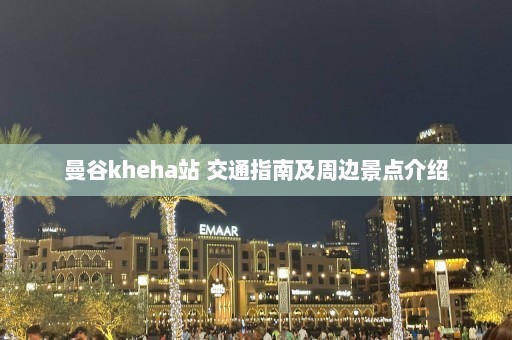 曼谷kheha站 交通指南及周边景点介绍