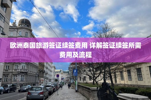 欧洲泰国旅游签证续签费用 详解签证续签所需费用及流程