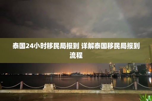 泰国24小时移民局报到 详解泰国移民局报到流程