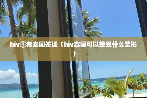 hiv患者泰国签证（hiv泰国可以接受什么整形）