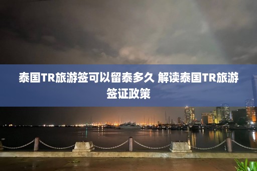 泰国TR旅游签可以留泰多久 解读泰国TR旅游签证政策