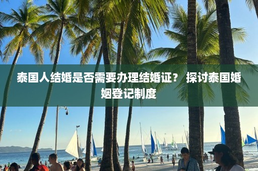 泰国人结婚是否需要办理结婚证？ 探讨泰国婚姻登记制度