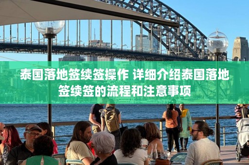 泰国落地签续签操作 详细介绍泰国落地签续签的流程和注意事项