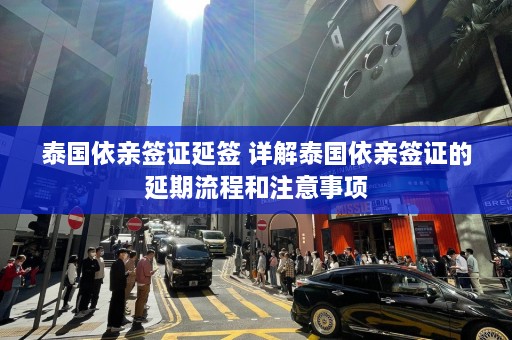 泰国依亲签证延签 详解泰国依亲签证的延期流程和注意事项  第1张