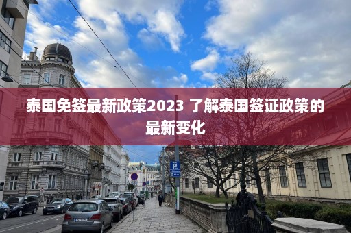 泰国免签最新政策2023 了解泰国签证政策的最新变化