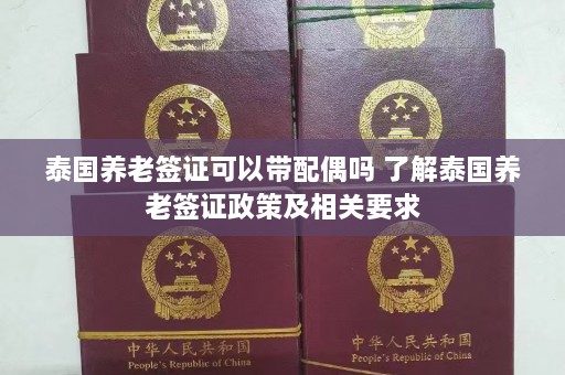 泰国养老签证可以带配偶吗 了解泰国养老签证政策及相关要求  第1张