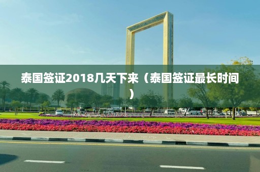 泰国签证2018几天下来（泰国签证最长时间）