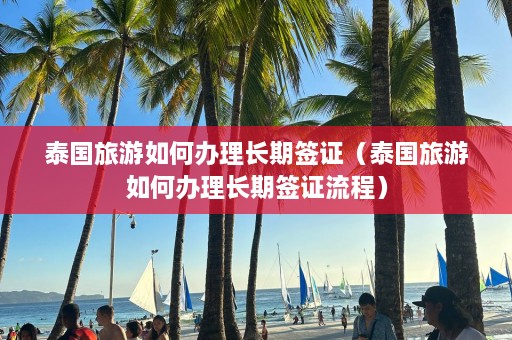 泰国旅游如何办理长期签证（泰国旅游如何办理长期签证流程）  第1张