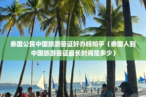 泰国公民中国旅游签证好办吗知乎（泰国人到中国旅游签证最长时间是多少）