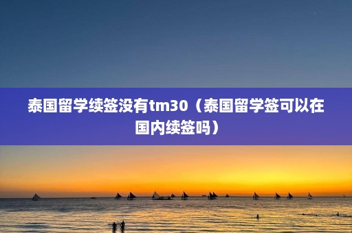 泰国留学续签没有tm30（泰国留学签可以在国内续签吗）