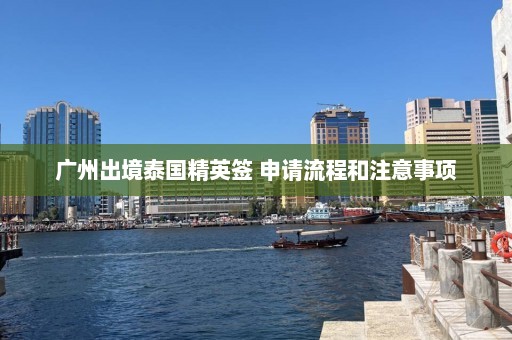 广州出境泰国精英签 申请流程和注意事项