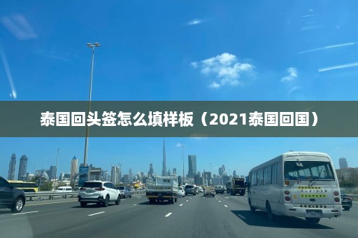 泰国回头签怎么填样板（2021泰国回国）