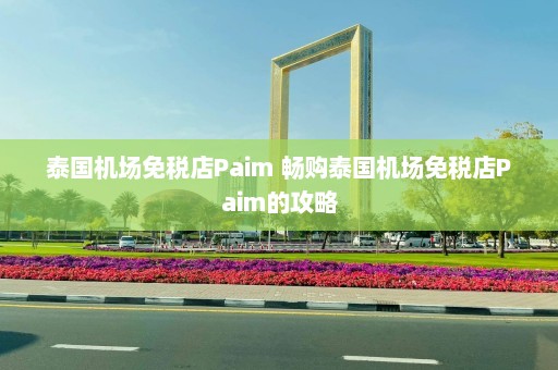 泰国机场免税店Paim 畅购泰国机场免税店Paim的攻略