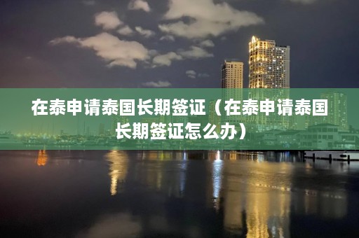 在泰申请泰国长期签证（在泰申请泰国长期签证怎么办）  第1张