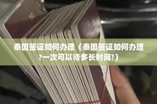 泰国签证如何办理（泰国签证如何办理?一次可以待多长时间?）  第1张