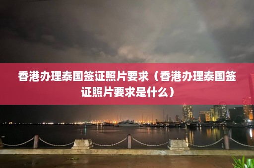 香港办理泰国签证照片要求（香港办理泰国签证照片要求是什么）