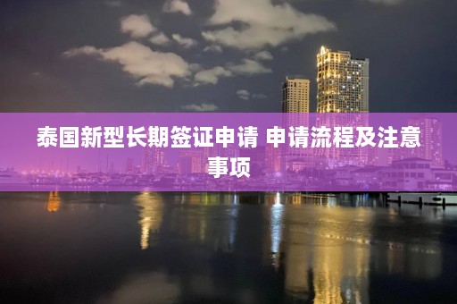 泰国新型长期签证申请 申请流程及注意事项  第1张