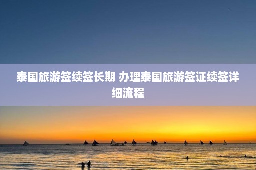 泰国旅游签续签长期 办理泰国旅游签证续签详细流程