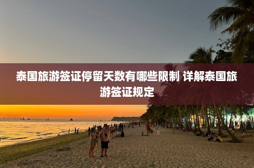 泰国旅游签证停留天数有哪些限制 详解泰国旅游签证规定