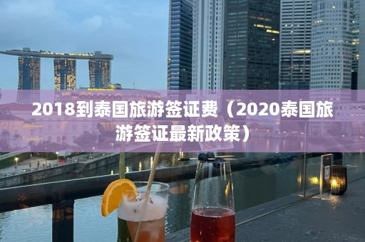 2018到泰国旅游签证费（2020泰国旅游签证最新政策）  第1张