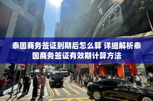 泰国商务签证到期后怎么算 详细解析泰国商务签证有效期计算方法