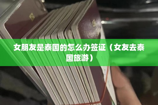 女朋友是泰国的怎么办签证（女友去泰国旅游）