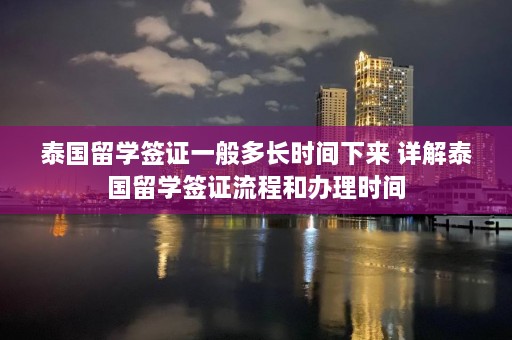 泰国留学签证一般多长时间下来 详解泰国留学签证流程和办理时间  第1张