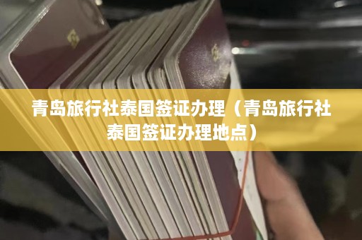 青岛旅行社泰国签证办理（青岛旅行社泰国签证办理地点）  第1张