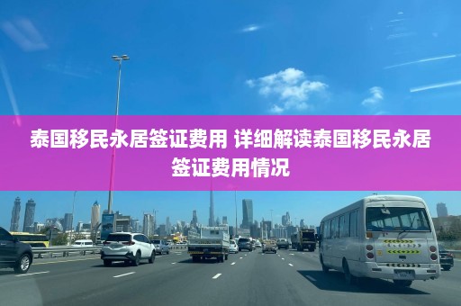 泰国移民永居签证费用 详细解读泰国移民永居签证费用情况