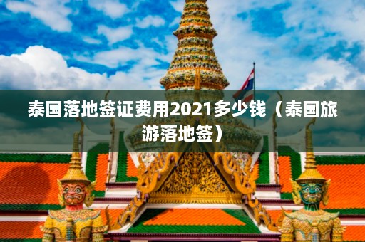 泰国落地签证费用2021多少钱（泰国旅游落地签）