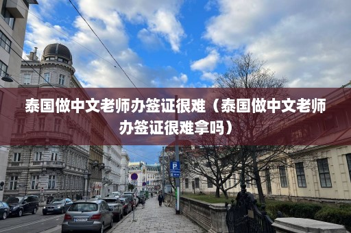 泰国做中文老师办签证很难（泰国做中文老师办签证很难拿吗）