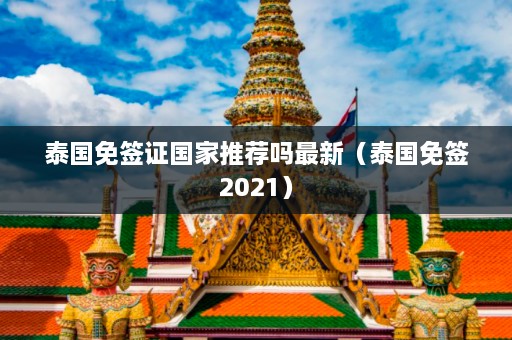 泰国免签证国家推荐吗最新（泰国免签2021）