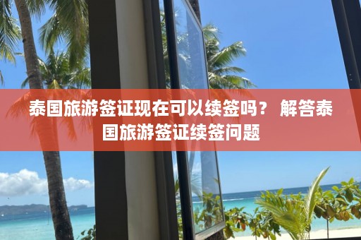 泰国旅游签证现在可以续签吗？ 解答泰国旅游签证续签问题