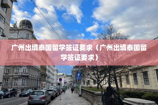 广州出境泰国留学签证要求（广州出境泰国留学签证要求）