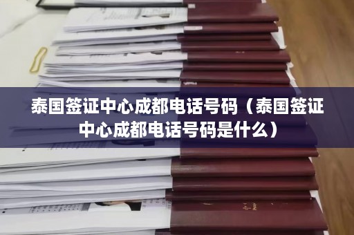 泰国签证中心成都 *** 号码（泰国签证中心成都 *** 号码是什么）  第1张