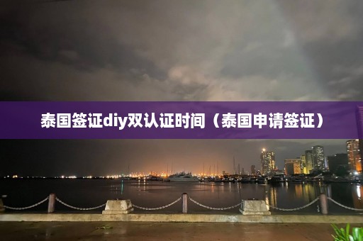 泰国签证diy双认证时间（泰国申请签证）