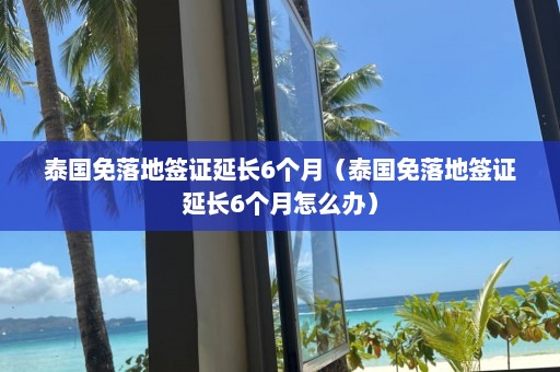 泰国免落地签证延长6个月（泰国免落地签证延长6个月怎么办）