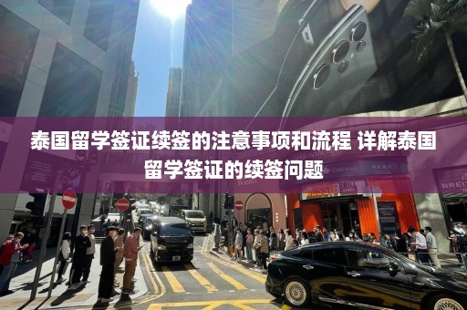 泰国留学签证续签的注意事项和流程 详解泰国留学签证的续签问题