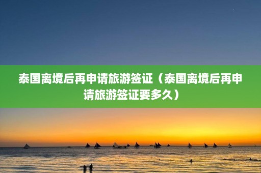 泰国离境后再申请旅游签证（泰国离境后再申请旅游签证要多久）