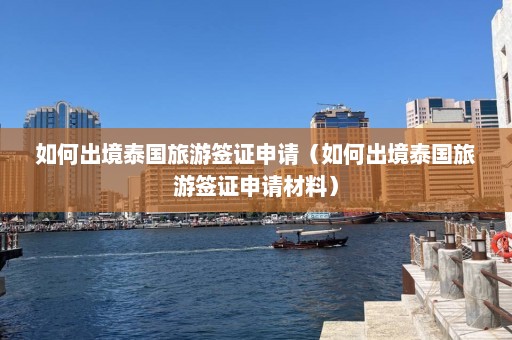 如何出境泰国旅游签证申请（如何出境泰国旅游签证申请材料）