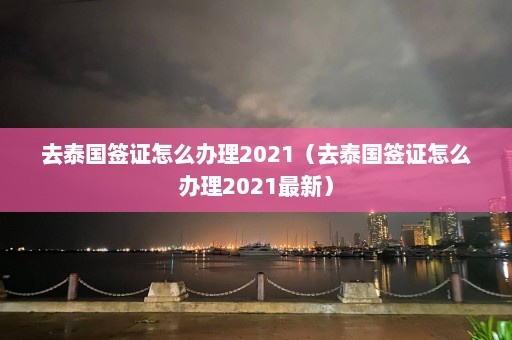 去泰国签证怎么办理2021（去泰国签证怎么办理2021最新）