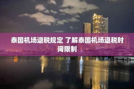 泰国机场退税规定 了解泰国机场退税时间限制