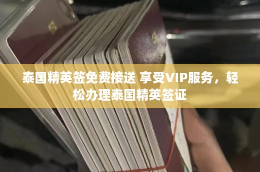 泰国精英签免费接送 享受VIP服务，轻松办理泰国精英签证