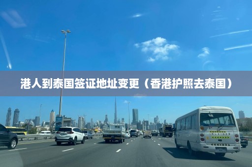 港人到泰国签证地址变更（香港护照去泰国）